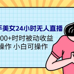 24年最新快手美女24小时无人直播 实操日入5000+时时被动收益 内部知识操…