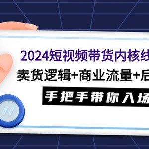 2024短视频带货内核线上课：卖货逻辑+商业流量+后端变现，手把手带你入场