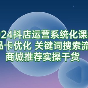 2024抖店运营系统化课程：商品卡优化 关键词搜索流量商城推荐实操干货