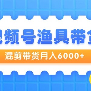 视频号渔具带货，混剪带货月入6000+，起号剪辑选品带货