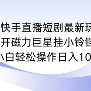 快手直播短剧最新玩法，强开磁力巨星挂小铃铛变现，小白轻松操作日入1000+