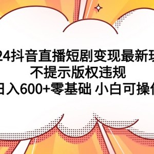 2024抖音直播短剧变现最新玩法，不提示版权违规 日入600+零基础 小白可操作