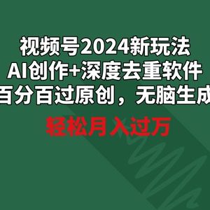 视频号2024新玩法，AI创作+深度去重软件 百分百过原创，无脑生成，月入过万