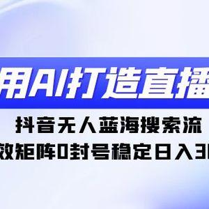 利用AI打造直播间，抖音无人蓝海搜索流，高效矩阵0封号稳定日入3000