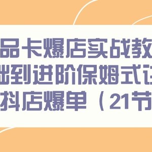 商品卡爆店实战教学，基础到进阶保姆式讲解教你抖店爆单（21节课）