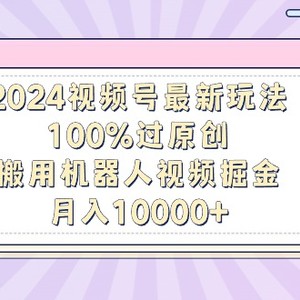 2024视频号最新玩法，100%过原创，搬用机器人视频掘金，月入10000+