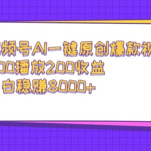 视频号AI一键原创爆款视频，500播放200收益，小白稳赚8000+