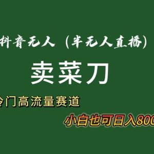 抖音无人（半无人）直播卖菜刀日入800+！冷门品流量大，全套教程+软件！