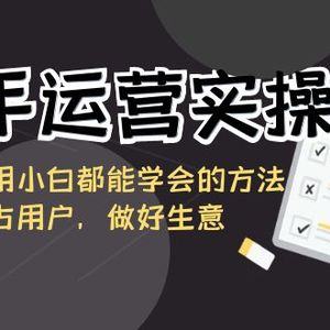 快手运营实操班，这套课用小白都能学会的方法教你抢占用户，做好生意