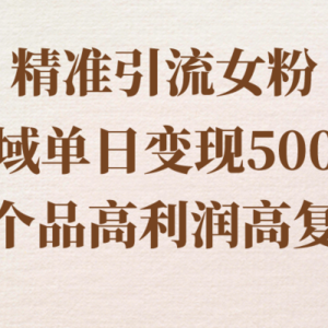 精准引流女粉，私域单日变现500＋，高利润高复购，保姆级实操教程分享