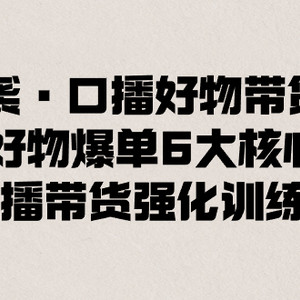 逆袭·口播好物带货课，好物爆单6大核心，口播带货强化训练营