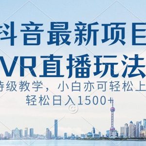 抖音最新VR直播玩法，史诗级教学，小白也可轻松上手，轻松日入1500+