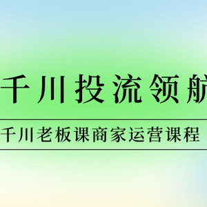 商家-千川投流 领航计划：千川老板课商家运营课程