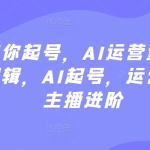 大佬带你起号，AI运营型主播，底层逻辑，AI起号，运营晋级，主播进阶