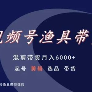 视频号渔具带货，混剪带货月入6000+，起号剪辑选品带货