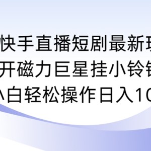 快手直播短剧最新玩法，强开磁力巨星挂小铃铛变现，小白轻松操作日入1000+