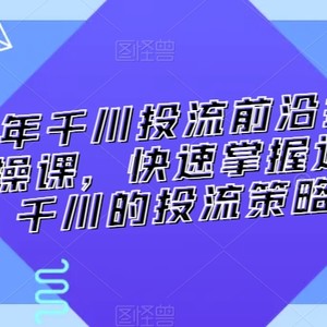 2024年千川投流前沿打法落地实操课，快速掌握运营和千川的投流策略