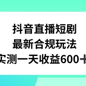 抖音直播短剧最新合规玩法，实测一天变现600+，教程+素材全解析