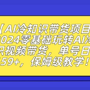 【AI冷知识带货项目】2024零基础玩转AI冷知识视频带货，单号日入659+，保姆级教学