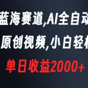 新型蓝海赛道，AI全自动制作，100%原创视频，小白轻松上手，单日收益2000+