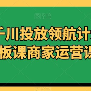 商家千川投放领航计划千川老板课商家运营课程