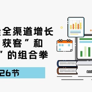 引爆流量，全渠道增长，打好“获客”和“增长”的组合拳（27节课）