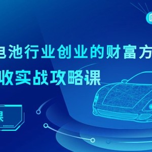 新能源锂电池行业创业的财富方案，锂电池回收实战攻略课（36节课）