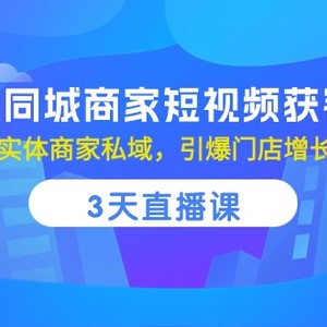 实体同城商家短视频获客，3天直播课，玩转实体商家私域，引爆门店增长