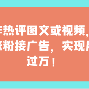 制作热评图文或视频，快速涨粉接广告，实现月入过万！