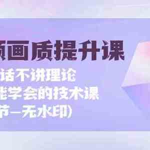 短视频画质提升课，说人话不讲理论，小白也能学会的技术课(无水印)