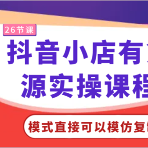 抖音小店有货源实操课程-模式直接可以模仿复制，零基础跟着学就可以了！