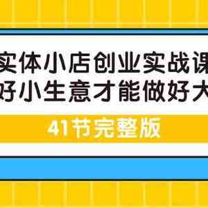 实体小店创业实战课，能做好小生意才能做好大生意-41节完整版