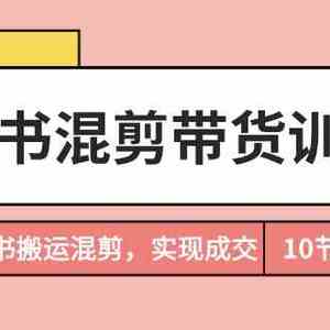 小红书混剪带货训练营，通过小红书搬运混剪实现成交（完结）