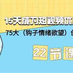 15天成为短视频优质创作者+75大（钩子情绪欲望）创作爆款方法-22节课