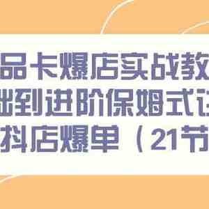 商品卡爆店实战教学，基础到进阶保姆式讲解教你抖店爆单（21节课）