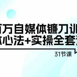 年入百万自媒体镰刀训练营：自媒体心法+实操全套流程（31节课）