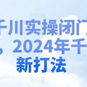 千川实操闭门会，2024年千川新打法