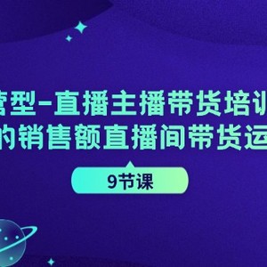 运营型直播主播带货培训班，千万级的销售额直播间带货运营秘籍（9节课）