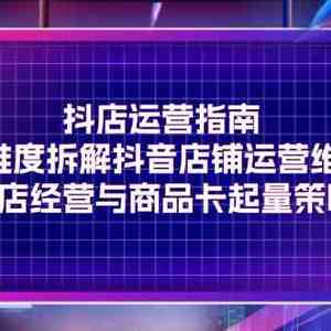 抖店运营指南，全维度拆解抖音店铺运营维护，小店经营与商品卡起量策略