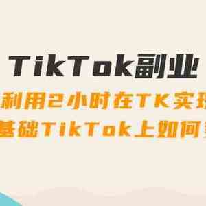 TikTok副业课：每天利用2小时在TK实现收益，零基础TikTok上如何变现（34节）