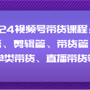 2024视频号带货课程：基础篇、剪辑篇、带货篇、书单类带货、直播带货等