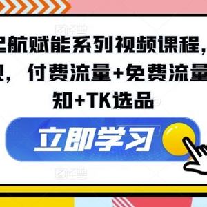 TikTok起航赋能系列视频课程，TikTok流量变现，付费流量+免费流量+行业认知+TK选品