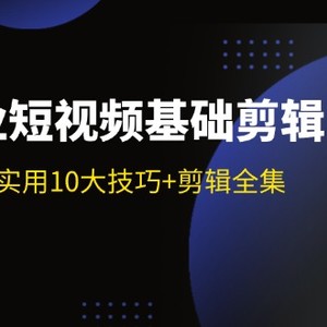 实体业短视频基础剪辑：拍摄剪辑实用10大技巧+剪辑全集（29节）