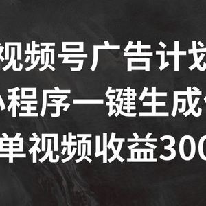 视频号广告计划，AI小程序一键生成作品， 单视频收益300+【揭秘】