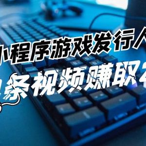 抖音小程序游戏发行人课程：带你玩转游戏任务变现，单条视频赚取25w