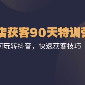 实体店获客90天特训营：实体如何玩转抖音，快速获客技巧（74节）