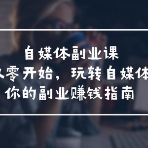 自媒体副业课，从0开始，玩转自媒体—你的副业赚钱指南（58节课）