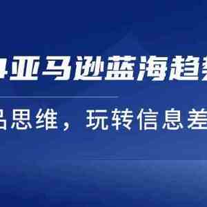 2024亚马逊蓝海趋势选法，全新选品思维，玩转信息差