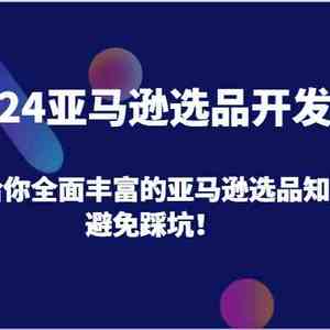 2024亚马逊选品开发课，带给你全面丰富的亚马逊选品知识，避免踩坑！