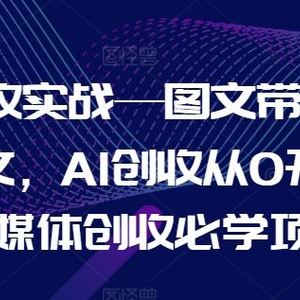 AI创收实战—图文带货+小说推文，AI创收从0开始，自媒体创收必学项目